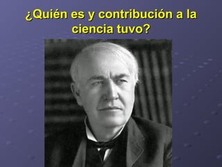 ¿Quién es y contribución a la¿Quién es y contribución a la
ciencia tuvo?ciencia tuvo?
 