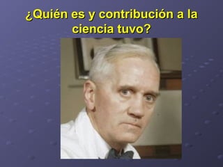 ¿Quién es y contribución a la¿Quién es y contribución a la
ciencia tuvo?ciencia tuvo?
 