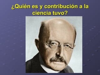 ¿Quién es y contribución a la¿Quién es y contribución a la
ciencia tuvo?ciencia tuvo?
 