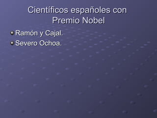 Científicos españoles conCientíficos españoles con
Premio NobelPremio Nobel
Ramón y Cajal.Ramón y Cajal.
Severo Ochoa.Severo Ochoa.
 