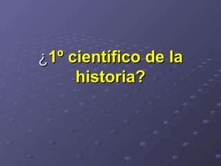 ¿¿1º científico de la1º científico de la
historia?historia?
 