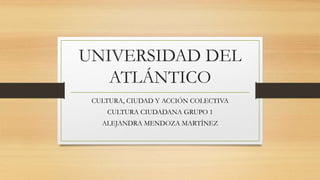UNIVERSIDAD DEL
ATLÁNTICO
CULTURA, CIUDAD Y ACCIÓN COLECTIVA
CULTURA CIUDADANA GRUPO 1
ALEJANDRA MENDOZA MARTÍNEZ
 