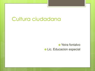 Cultura ciudadana
 Yeira fontalvo
 Lic. Educacion especial
 