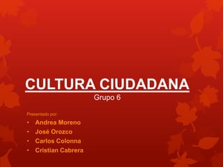 CULTURA CIUDADANA
Grupo 6
Presentado por:
• Andrea Moreno
• José Orozco
• Carlos Colonna
• Cristian Cabrera
 