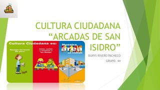 CULTURA CIUDADANA
“ARCADAS DE SAN
ISIDRO”
DURYS RIVERO PACHECO
GRUPO. 44
 