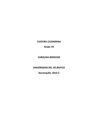 CULTURA CIUDADANA 
Grupo 59 
CAROLINA BERDUGO 
UNIVERSIDAD DEL ATLÁNTICO 
Barranquilla 2014-2 
 