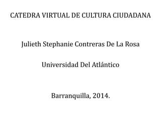 CATEDRA VIRTUAL DE CULTURA CIUDADANA 
Julieth Stephanie Contreras De La Rosa 
Universidad Del Atlántico 
Barranquilla, 2014. 
 