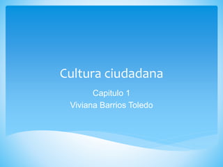 Cultura ciudadana
Capitulo 1
Viviana Barrios Toledo
 