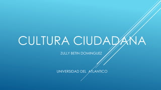 CULTURA CIUDADANA
ZULLY BETIN DOMINGUEZ
UNIVERSIDAD DEL ATLANTICO
 