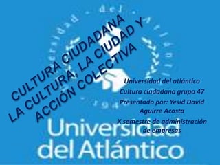 Universidad del atlántico
Cultura ciudadana grupo 47
Presentado por: Yesid David
Aguirre Acosta
X semestre de administración
de empresas
 