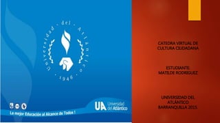 CATEDRA VIRTUAL DE
CULTURA CIUDADANA
ESTUDIANTE:
MATILDE RODRIGUEZ
UNIVERSIDAD DEL
ATLÁNTICO
BARRANQUILLA 2015.
 