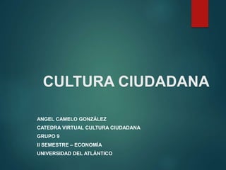 CULTURA CIUDADANA
ANGEL CAMELO GONZÁLEZ
CATEDRA VIRTUAL CULTURA CIUDADANA
GRUPO 9
II SEMESTRE – ECONOMÍA
UNIVERSIDAD DEL ATLÁNTICO
 