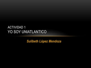 Sulibeth López Mendoza
ACTIVIDAD 1
YO SOY UNIATLANTICO
 