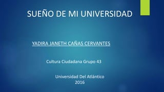 SUEÑO DE MI UNIVERSIDAD
YADIRA JANETH CAÑAS CERVANTES
Cultura Ciudadana Grupo 43
Universidad Del Atlántico
2016
 