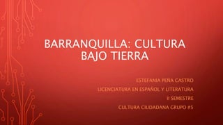BARRANQUILLA: CULTURA
BAJO TIERRA
ESTEFANIA PEÑA CASTRO
LICENCIATURA EN ESPAÑOL Y LITERATURA
II SEMESTRE
CULTURA CIUDADANA GRUPO #5
 