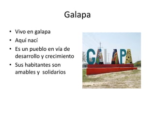 Galapa
• Vivo en galapa
• Aquí nací
• Es un pueblo en vía de
desarrollo y crecimiento
• Sus habitantes son
amables y solidarios
 
