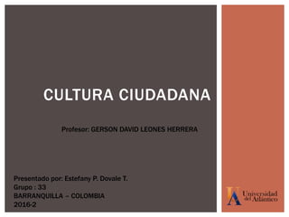 CULTURA CIUDADANA
Presentado por: Estefany P. Dovale T.
Grupo : 33
BARRANQUILLA – COLOMBIA
2016-2
Profesor: GERSON DAVID LEONES HERRERA
 