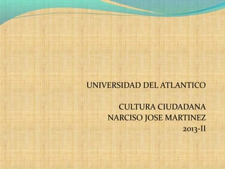 UNIVERSIDAD DEL ATLANTICO
CULTURA CIUDADANA
NARCISO JOSE MARTINEZ
2013-II

 