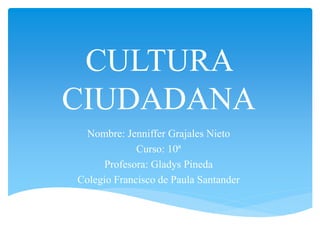 CULTURA
CIUDADANA
Nombre: Jenniffer Grajales Nieto
Curso: 10ª
Profesora: Gladys Pineda
Colegio Francisco de Paula Santander
 