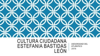 CULTURA CIUDADANA
ESTEFANIA BASTIDAS
LEÓN
UNIVERSIDAD DEL
ATLÁNTICO
2016
 