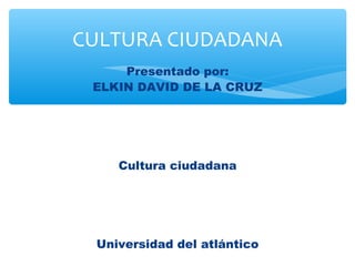 Presentado por:
ELKIN DAVID DE LA CRUZ
Cultura ciudadana
Universidad del atlántico
CULTURA CIUDADANA
 