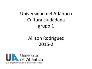 Universidad del Atlántico
Cultura ciudadana
grupo 1
Allison Rodríguez
2015-2
 