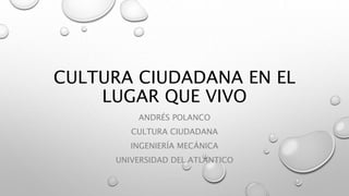 CULTURA CIUDADANA EN EL
LUGAR QUE VIVO
ANDRÉS POLANCO
CULTURA CIUDADANA
INGENIERÍA MECÁNICA
UNIVERSIDAD DEL ATLÁNTICO
 