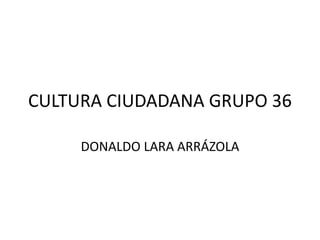 CULTURA CIUDADANA GRUPO 36 
DONALDO LARA ARRÁZOLA 
 