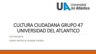 CULTURA CIUDADANA GRUPO 47
UNIVERSIDAD DEL ATLANTICO
ESTUDIANTE:
SINDY PATRICIA DURAN SIERRA
 