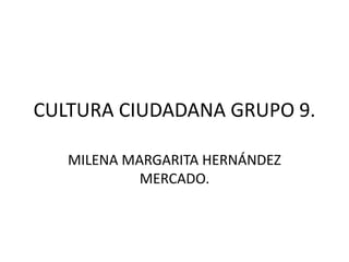 CULTURA CIUDADANA GRUPO 9.
MILENA MARGARITA HERNÁNDEZ
MERCADO.
 