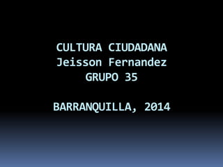 CULTURA CIUDADANA
Jeisson Fernandez
GRUPO 35
BARRANQUILLA, 2014
 