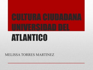 CULTURA CIUDADANA
UNIVERSIDAD DEL
ATLANTICO
MELISSA TORRES MARTINEZ
 