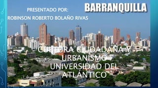 CULTURA CIUDADANA Y
URBANISMO
UNIVERSIDAD DEL
ATLÁNTICO
PRESENTADO POR:
ROBINSON ROBERTO BOLAÑO RIVAS
 
