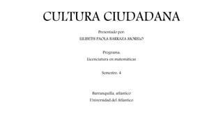 CULTURA CIUDADANA
Presentado por:
LILIBETH PAOLA BARRAZA MORELO
Programa:
Licenciatura en matemáticas
Semestre: 4
Barranquilla, atlántico
Universidad del Atlántico
 