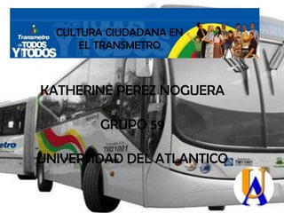 CULTURA CIUDADANA EN
EL TRANSMETRO
KATHERINE PEREZ NOGUERA
GRUPO 59
UNIVERSIDAD DEL ATLANTICO
 