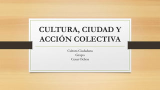CULTURA, CIUDAD Y
ACCIÓN COLECTIVA
Cultura Ciudadana
Grupo
Cesar Ochoa
 