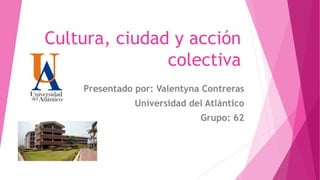 Cultura, ciudad y acción
colectiva
Presentado por: Valentyna Contreras
Universidad del Atlántico
Grupo: 62
 