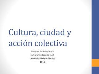 Cultura, ciudad y
acción colectiva
Breyner Jiménez Noya
Cultura Ciudadana G.55
Universidad del Atlántico
2015
 