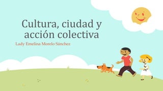 Cultura, ciudad y
acción colectiva
Lady Emelina Morelo Sánchez
 