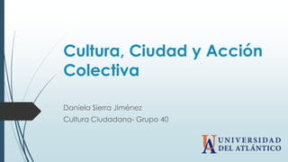 Cultura, Ciudad y Acción
Colectiva
Daniela Sierra Jiménez
Cultura Ciudadana- Grupo 40
 