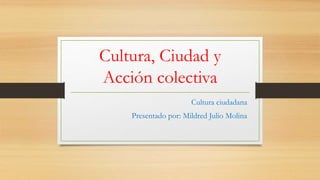 Cultura, Ciudad y
Acción colectiva
Cultura ciudadana
Presentado por: Mildred Julio Molina
 