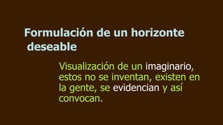 Formulación de un horizonte
deseable
     Visualización de un imaginario,
     estos no se inventan, existen en
     la ge...