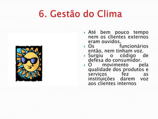    Até bem pouco tempo
    nem os clientes externos
    eram ouvidos.
   Os            funcionários
    então, nem tinham voz.
   Surgiu o código de
    defesa do consumidor.
   O      movimento      pela
    qualidade dos produtos e
    serviços       fez      as
    instituições darem voz
    aos clientes internos
 