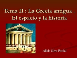 Tema II : La Grecia antigua . El espacio y la historia Alicia Silva Pardal  