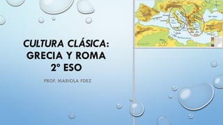 CULTURA CLÁSICA:
GRECIA Y ROMA
2º ESO
PROF. MARIOLA FDEZ
 