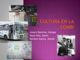 Cultura en la combi Lázaro Ramírez, Giorgio	 Rayo Vela, Karen Romero Suárez, Daniel 