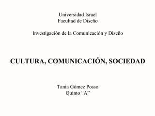 Universidad Israel Facultad de Diseño Investigación de la Comunicación y Diseño CULTURA, COMUNICACIÓN, SOCIEDAD Tania Gómez Posso Quinto “A” 