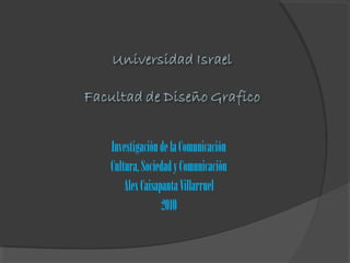 Investigación de la Comunicación
Cultura, Sociedad y Comunicación
Alex Caisapanta Villarruel
2010

 