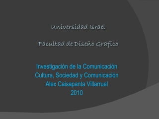 Investigación de la Comunicación Cultura, Sociedad y Comunicación Alex Caisapanta Villarruel 2010 