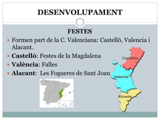 DESENVOLUPAMENT
FESTES
 Formen part de la C. Valenciana: Castelló, Valencia i
Alacant.
 Castelló: Festes de la Magdalena
 València: Falles
 Alacant: Les Fogueres de Sant Joan
 